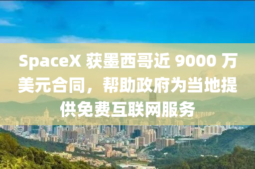 SpaceX 獲墨西哥近 9000 萬(wàn)美元合同，幫助政府為當(dāng)?shù)靥峁┟赓M(fèi)互聯(lián)網(wǎng)服務(wù)