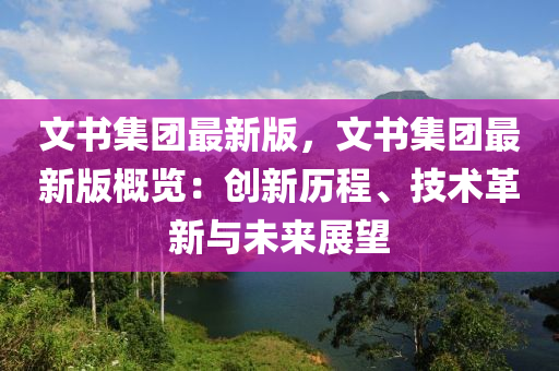 文書集團(tuán)最新版，文書集團(tuán)最新版概覽：創(chuàng)新歷程、技術(shù)革新與未來展望