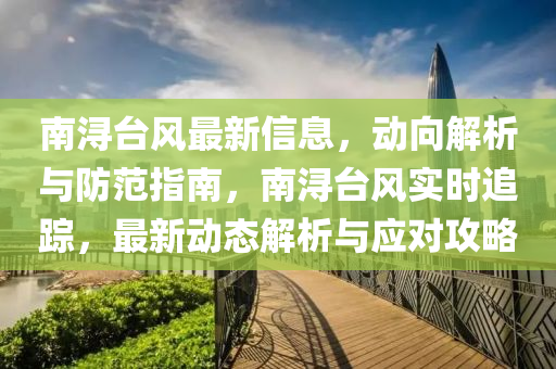 南潯臺風最新信息，動向解析與防范指南，南潯臺風實時追蹤，最新動態(tài)解析與應對攻略