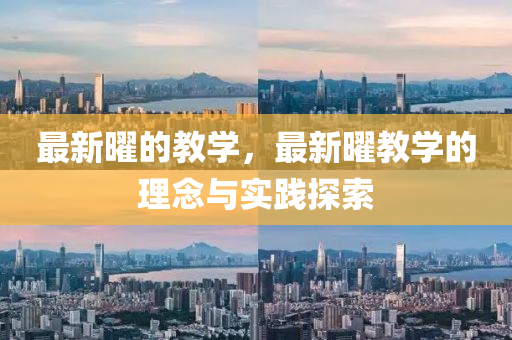 最新曜的教學(xué)，最新曜教學(xué)的理念與實(shí)踐探索