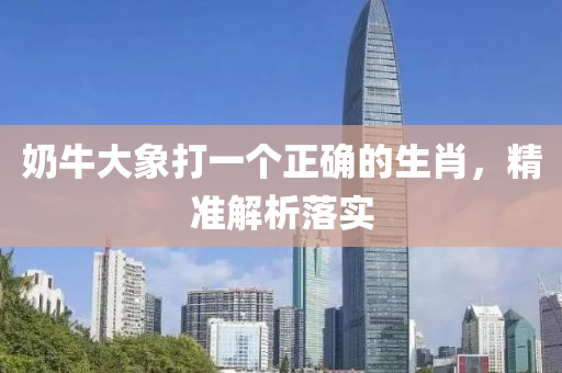奶牛大象打一個(gè)正確的生肖，精準(zhǔn)解析落實(shí)
