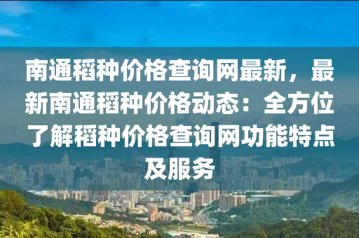 南通稻種價格查詢網(wǎng)最新，最新南通稻種價格動態(tài)：全方位了解稻種價格查詢網(wǎng)功能特點(diǎn)及服務(wù)
