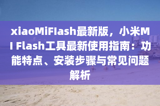 xiaoMiFIash最新版，小米MI Flash工具最新使用指南：功能特點、安裝步驟與常見問題解析