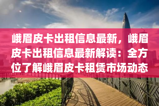 峨眉皮卡出租信息最新，峨眉皮卡出租信息最新解讀：全方位了解峨眉皮卡租賃市場動(dòng)態(tài)