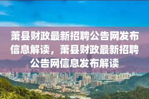 蕭縣財(cái)政最新招聘公告網(wǎng)發(fā)布信息解讀，蕭縣財(cái)政最新招聘公告網(wǎng)信息發(fā)布解讀