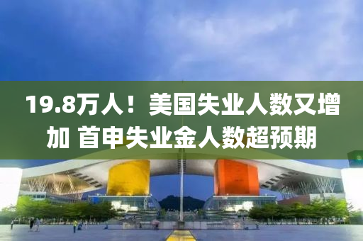 19.8萬(wàn)人！美國(guó)失業(yè)人數(shù)又增加 首申失業(yè)金人數(shù)超預(yù)期