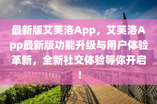 最新版艾芙洛App，艾芙洛App最新版功能升級(jí)與用戶體驗(yàn)革新，全新社交體驗(yàn)等你開(kāi)啟！