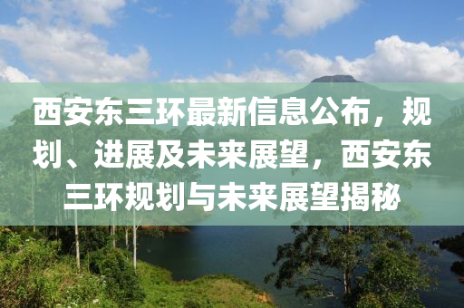 西安東三環(huán)最新信息公布，規(guī)劃、進(jìn)展及未來展望，西安東三環(huán)規(guī)劃與未來展望揭秘