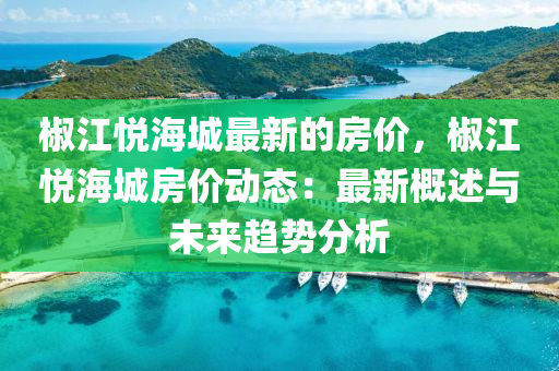 椒江悅海城最新的房價(jià)，椒江悅海城房價(jià)動(dòng)態(tài)：最新概述與未來趨勢分析