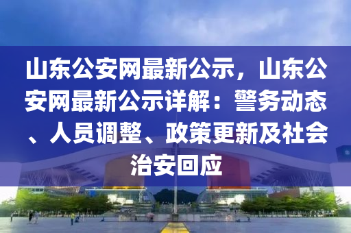 山東公安網(wǎng)最新公示，山東公安網(wǎng)最新公示詳解：警務(wù)動(dòng)態(tài)、人員調(diào)整、政策更新及社會(huì)治安回應(yīng)