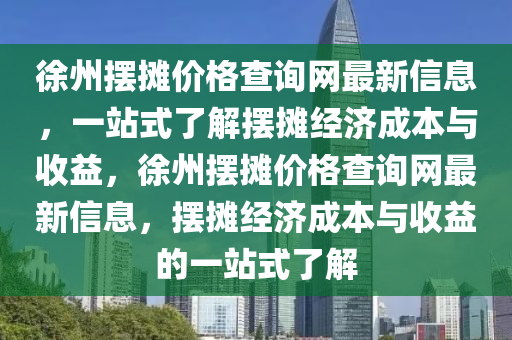 徐州擺攤價(jià)格查詢網(wǎng)最新信息，一站式了解擺攤經(jīng)濟(jì)成本與收益，徐州擺攤價(jià)格查詢網(wǎng)最新信息，擺攤經(jīng)濟(jì)成本與收益的一站式了解