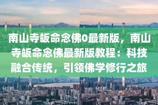 南山寺皈命念佛0最新版，南山寺皈命念佛最新版教程：科技融合傳統(tǒng)，引領佛學修行之旅