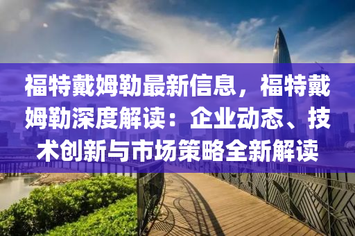 福特戴姆勒最新信息，福特戴姆勒深度解讀：企業(yè)動(dòng)態(tài)、技術(shù)創(chuàng)新與市場(chǎng)策略全新解讀