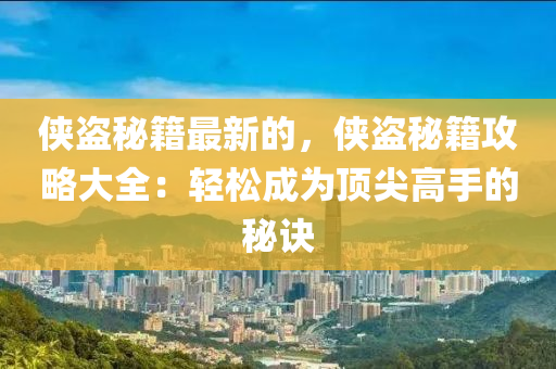 俠盜秘籍最新的，俠盜秘籍攻略大全：輕松成為頂尖高手的秘訣