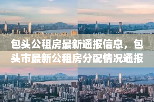 包頭公租房最新通報(bào)信息，包頭市最新公租房分配情況通報(bào)