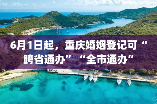 6月1日起，重慶婚姻登記可“跨省通辦”“全市通辦”