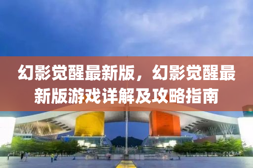 幻影覺醒最新版，幻影覺醒最新版游戲詳解及攻略指南