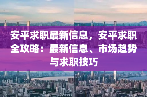 安平求職最新信息，安平求職全攻略：最新信息、市場趨勢與求職技巧