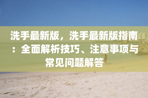 洗手最新版，洗手最新版指南：全面解析技巧、注意事項與常見問題解答