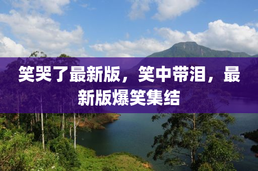 笑哭了最新版，笑中帶淚，最新版爆笑集結(jié)