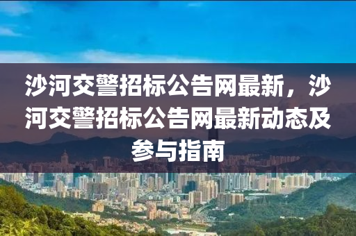沙河交警招標(biāo)公告網(wǎng)最新，沙河交警招標(biāo)公告網(wǎng)最新動(dòng)態(tài)及參與指南