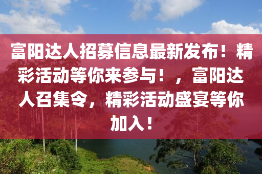 富陽達人招募信息最新發(fā)布！精彩活動等你來參與！，富陽達人召集令，精彩活動盛宴等你加入！
