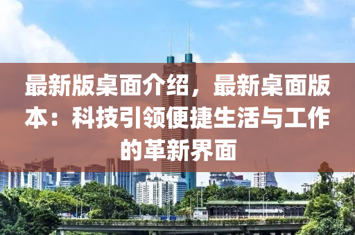 最新版桌面介紹，最新桌面版本：科技引領(lǐng)便捷生活與工作的革新界面