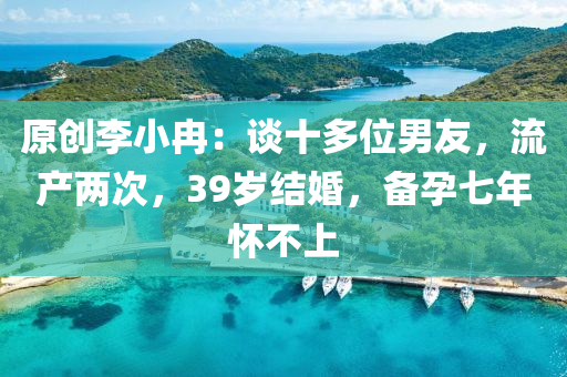 原創(chuàng)李小冉：談十多位男友，流產(chǎn)兩次，39歲結(jié)婚，備孕七年懷不上
