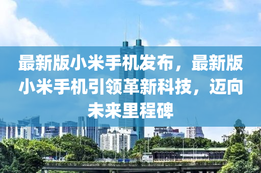 最新版小米手機(jī)發(fā)布，最新版小米手機(jī)引領(lǐng)革新科技，邁向未來(lái)里程碑