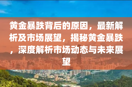 黃金暴跌背后的原因，最新解析及市場(chǎng)展望，揭秘黃金暴跌，深度解析市場(chǎng)動(dòng)態(tài)與未來展望
