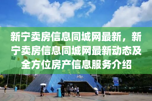 新寧賣房信息同城網(wǎng)最新，新寧賣房信息同城網(wǎng)最新動(dòng)態(tài)及全方位房產(chǎn)信息服務(wù)介紹