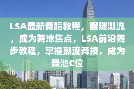 LSA最新舞蹈教程，跟隨潮流，成為舞池焦點(diǎn)，LSA前沿舞步教程，掌握潮流舞技，成為舞池C位