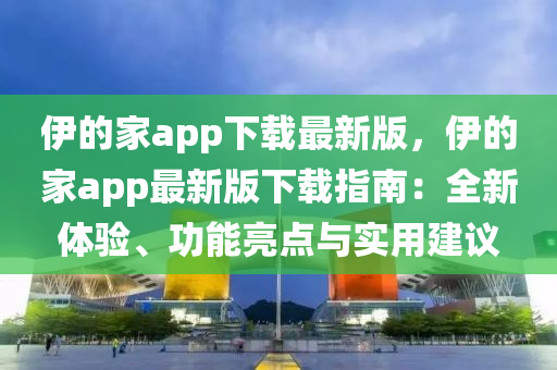 伊的家app下載最新版，伊的家app最新版下載指南：全新體驗、功能亮點與實用建議