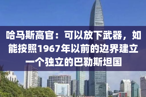 哈馬斯高官：可以放下武器，如能按照1967年以前的邊界建立一個(gè)獨(dú)立的巴勒斯坦國(guó)