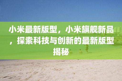 小米最新版型，小米旗艦新品，探索科技與創(chuàng)新的最新版型揭秘