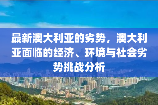 最新澳大利亞的劣勢，澳大利亞面臨的經(jīng)濟、環(huán)境與社會劣勢挑戰(zhàn)分析
