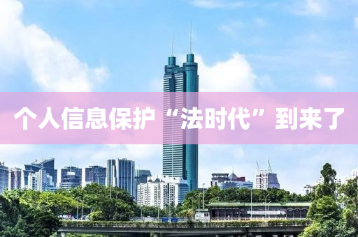個(gè)人信息保護(hù)“法時(shí)代”到來了