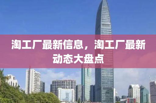 淘工廠最新信息，淘工廠最新動態(tài)大盤點(diǎn)