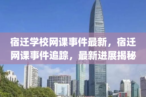 宿遷學(xué)校網(wǎng)課事件最新，宿遷網(wǎng)課事件追蹤，最新進展揭秘
