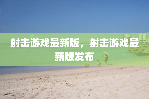 射擊游戲最新版，射擊游戲最新版發(fā)布