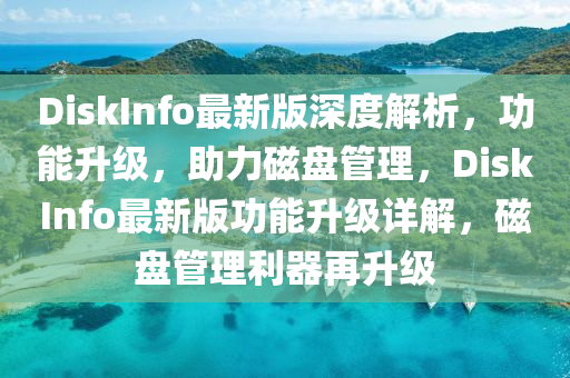 DiskInfo最新版深度解析，功能升級，助力磁盤管理，DiskInfo最新版功能升級詳解，磁盤管理利器再升級