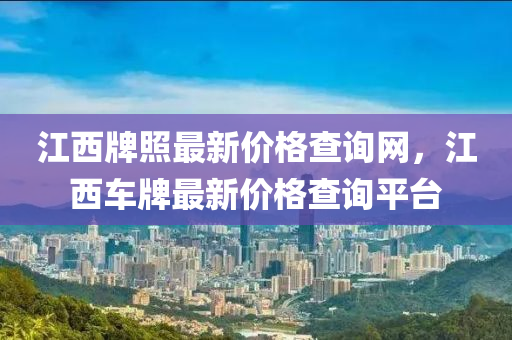 江西牌照最新價(jià)格查詢網(wǎng)，江西車牌最新價(jià)格查詢平臺(tái)
