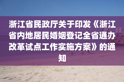 浙江省民政廳關(guān)于印發(fā)《浙江省內(nèi)地居民婚姻登記全省通辦改革試點工作實施方案》的通知