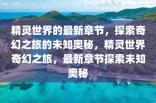 精靈世界的最新章節(jié)，探索奇幻之旅的未知奧秘，精靈世界奇幻之旅，最新章節(jié)探索未知奧秘