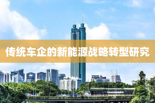 傳統(tǒng)車企的新能源戰(zhàn)略轉(zhuǎn)型研究