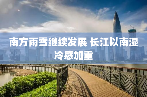 南方雨雪繼續(xù)發(fā)展 長(zhǎng)江以南濕冷感加重