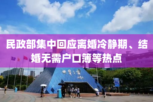 民政部集中回應(yīng)離婚冷靜期、結(jié)婚無(wú)需戶口簿等熱點(diǎn)