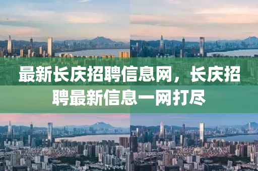 最新長(zhǎng)慶招聘信息網(wǎng)，長(zhǎng)慶招聘最新信息一網(wǎng)打盡