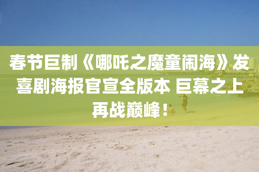 春節(jié)巨制《哪吒之魔童鬧?！钒l(fā)喜劇海報(bào)官宣全版本 巨幕之上再戰(zhàn)巔峰！