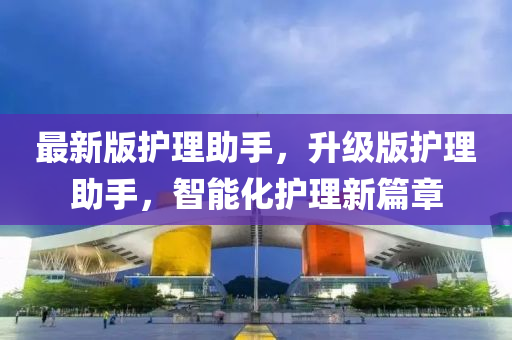 最新版護(hù)理助手，升級版護(hù)理助手，智能化護(hù)理新篇章